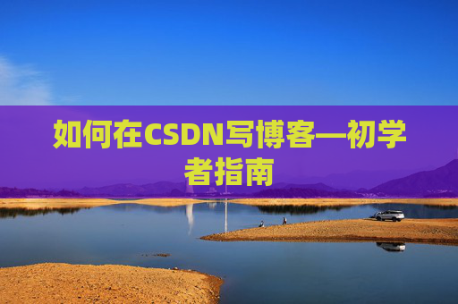 如何在CSDN写博客—初学者指南 如何在CSDN写博客—初学者指南